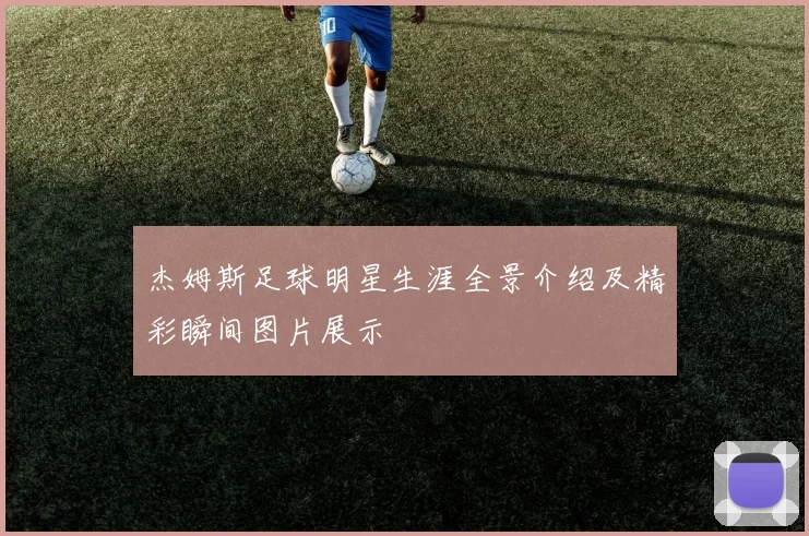 杰姆斯足球明星生涯全景介绍及精彩瞬间图片展示