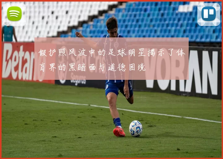 假护照风波中的足球明星揭示了体育界的黑暗面与道德困境