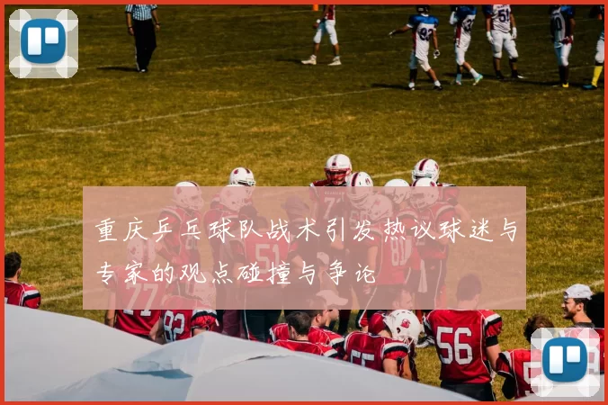 重庆乒乓球队战术引发热议球迷与专家的观点碰撞与争论