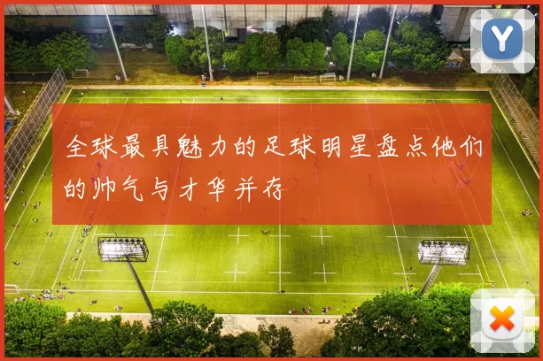 全球最具魅力的足球明星盘点他们的帅气与才华并存