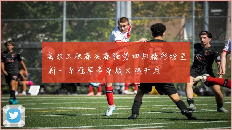 高尔夫联赛决赛强势回归精彩纷呈 新一季冠军争夺战火热开启