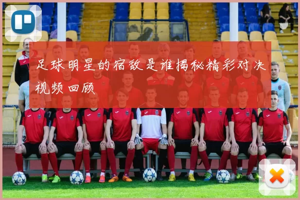 足球明星的宿敌是谁揭秘精彩对决视频回顾