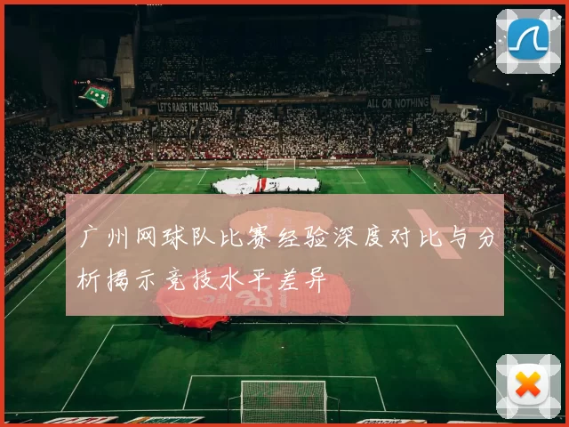 广州网球队比赛经验深度对比与分析揭示竞技水平差异