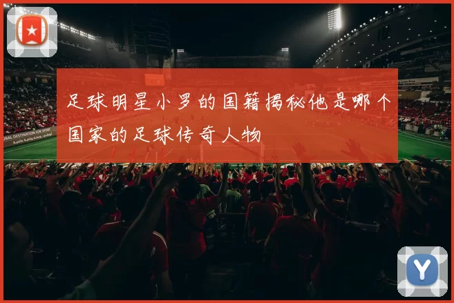 足球明星小罗的国籍揭秘他是哪个国家的足球传奇人物