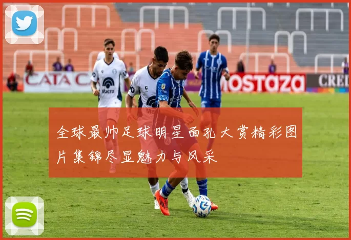 全球最帅足球明星面孔大赏精彩图片集锦尽显魅力与风采