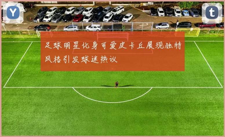 足球明星化身可爱皮卡丘展现独特风格引发球迷热议