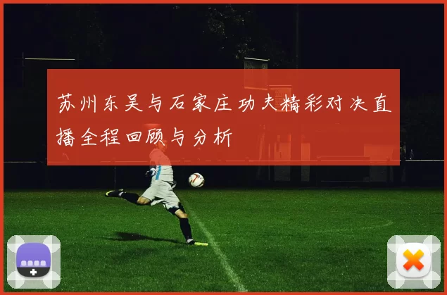 苏州东吴与石家庄功夫精彩对决直播全程回顾与分析