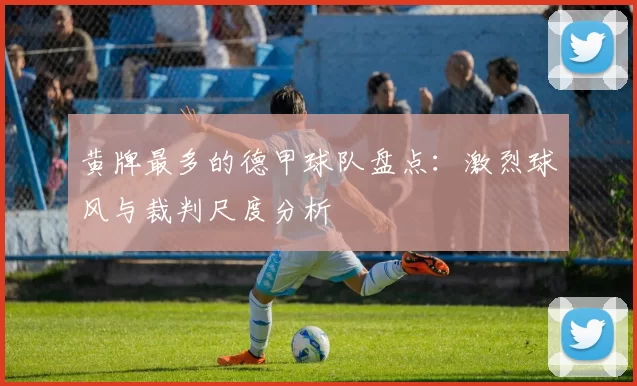 黄牌最多的德甲球队盘点：激烈球风与裁判尺度分析