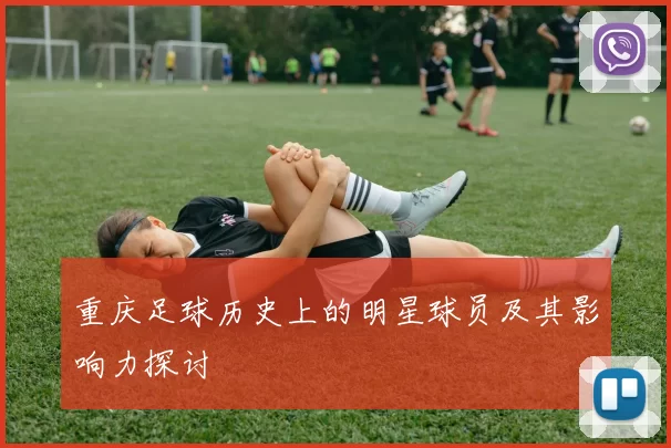 重庆足球历史上的明星球员及其影响力探讨