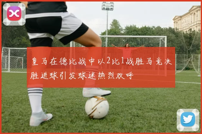 皇马在德比战中以2比1战胜马竞决胜进球引发球迷热烈欢呼