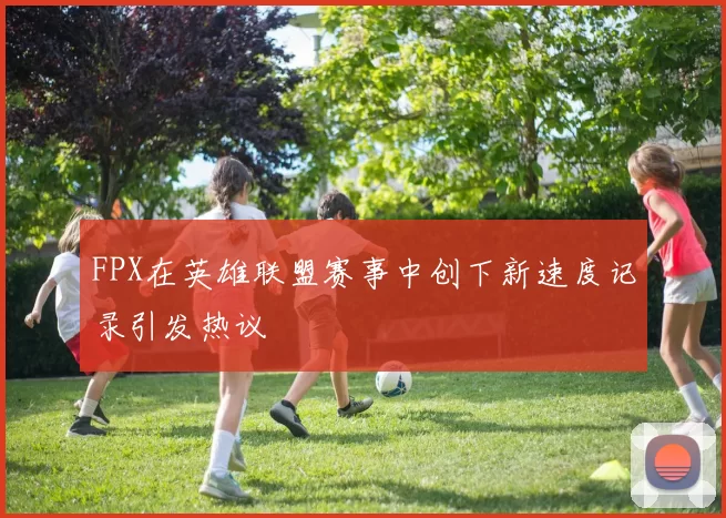 FPX在英雄联盟赛事中创下新速度记录引发热议