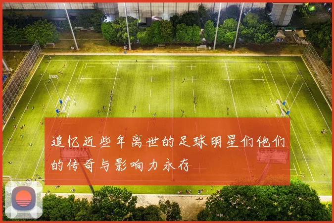 追忆近些年离世的足球明星们他们的传奇与影响力永存