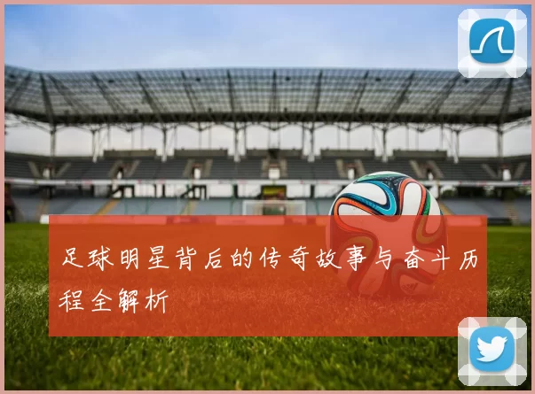 足球明星背后的传奇故事与奋斗历程全解析