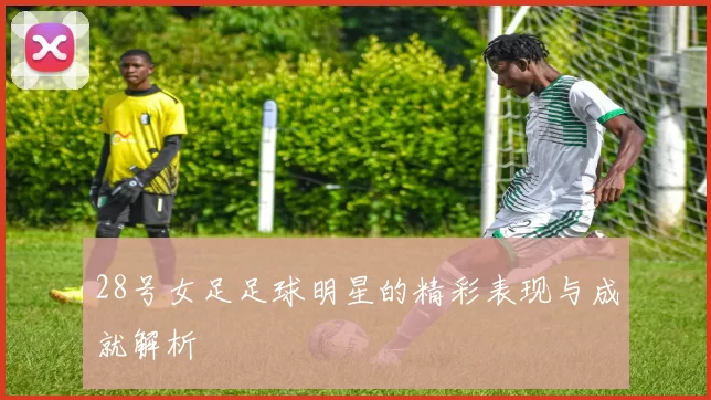 28号女足足球明星的精彩表现与成就解析