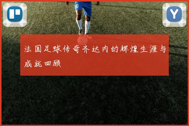法国足球传奇齐达内的辉煌生涯与成就回顾