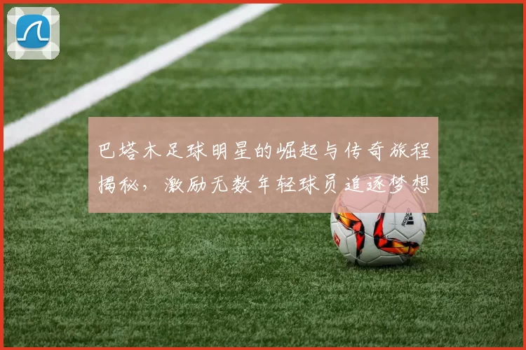 巴塔木足球明星的崛起与传奇旅程揭秘，激励无数年轻球员追逐梦想