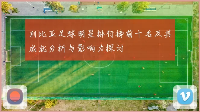 利比亚足球明星排行榜前十名及其成就分析与影响力探讨