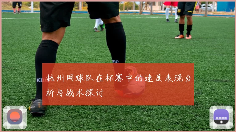 杭州网球队在杯赛中的速度表现分析与战术探讨