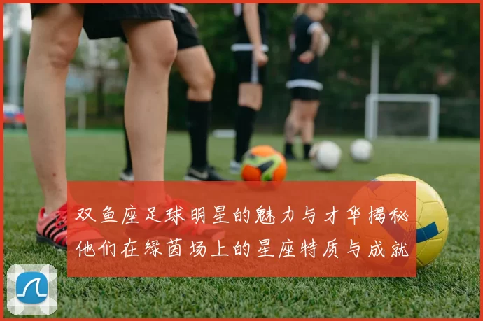 双鱼座足球明星的魅力与才华揭秘他们在绿茵场上的星座特质与成就