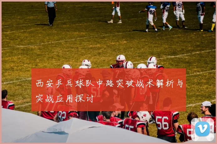 西安乒乓球队中路突破战术解析与实战应用探讨