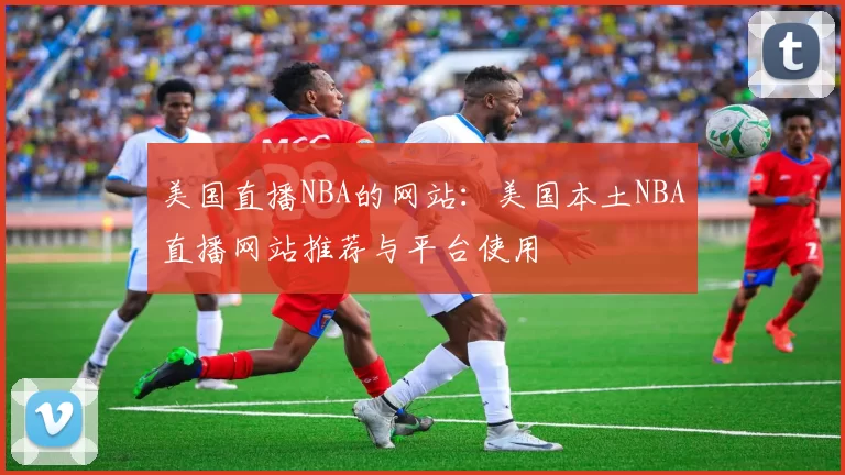 美国直播NBA的网站：美国本土NBA直播网站推荐与平台使用
