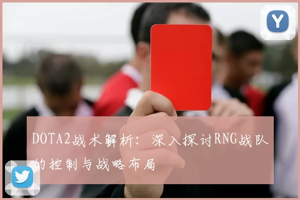 DOTA2战术解析：深入探讨RNG战队的控制与战略布局