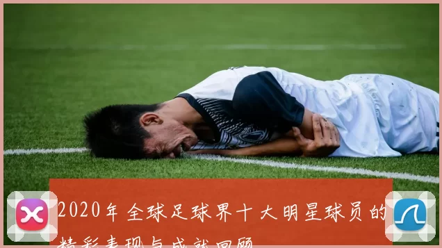 2020年全球足球界十大明星球员的精彩表现与成就回顾