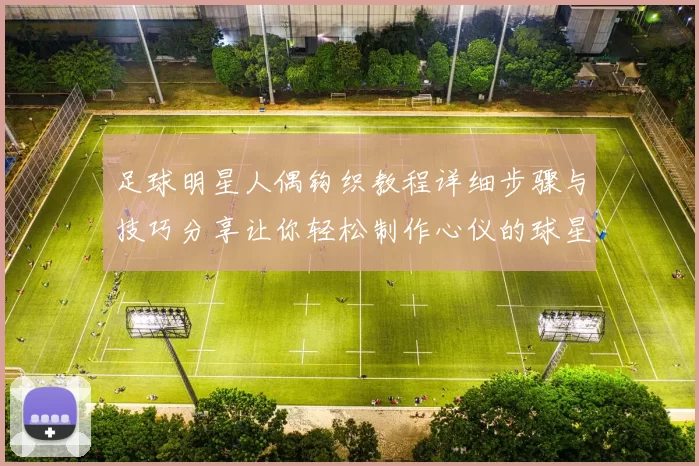 足球明星人偶钩织教程详细步骤与技巧分享让你轻松制作心仪的球星玩偶
