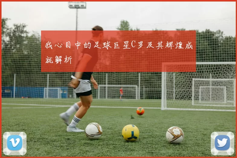 我心目中的足球巨星C罗及其辉煌成就解析