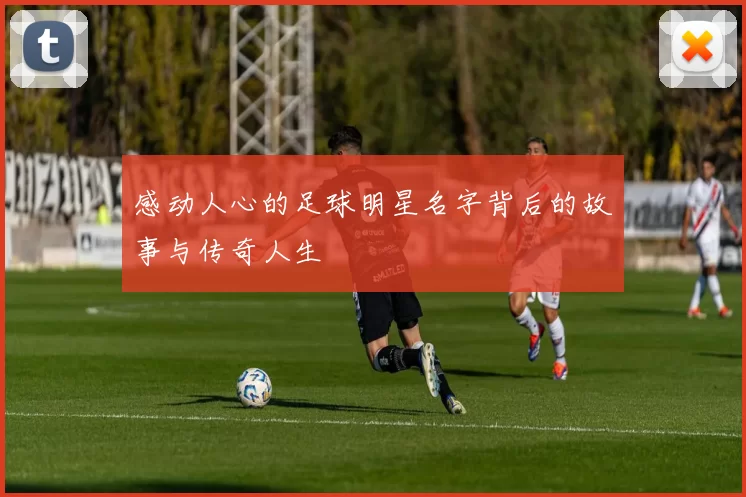 感动人心的足球明星名字背后的故事与传奇人生