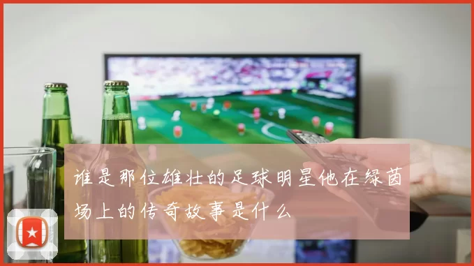 谁是那位雄壮的足球明星他在绿茵场上的传奇故事是什么