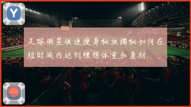 足球明星快速瘦身秘诀揭秘如何在短时间内达到理想体重和身材