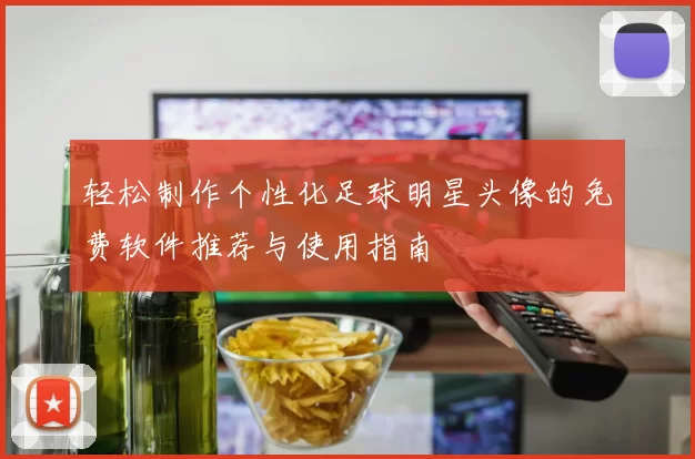 轻松制作个性化足球明星头像的免费软件推荐与使用指南