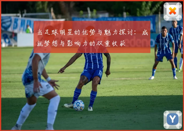 当足球明星的优势与魅力探讨：成就梦想与影响力的双重收获