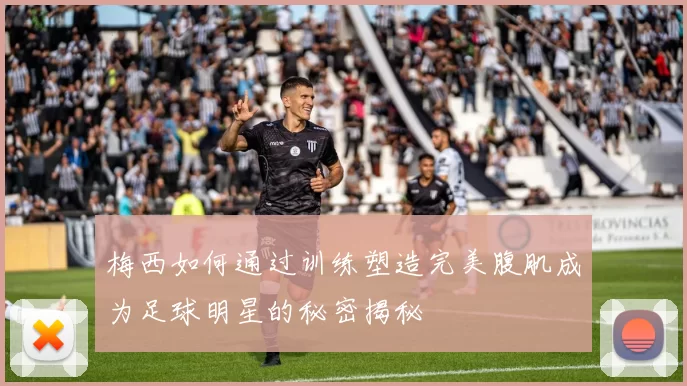梅西如何通过训练塑造完美腹肌成为足球明星的秘密揭秘