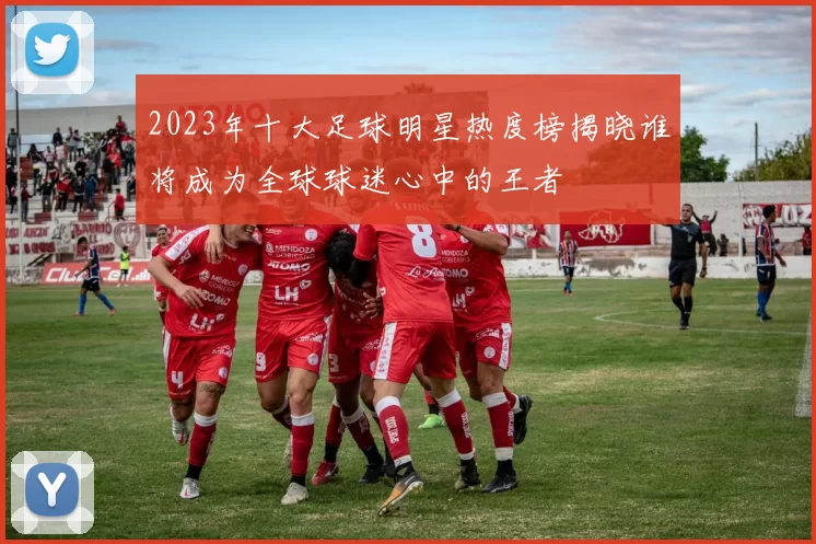 2023年十大足球明星热度榜揭晓谁将成为全球球迷心中的王者
