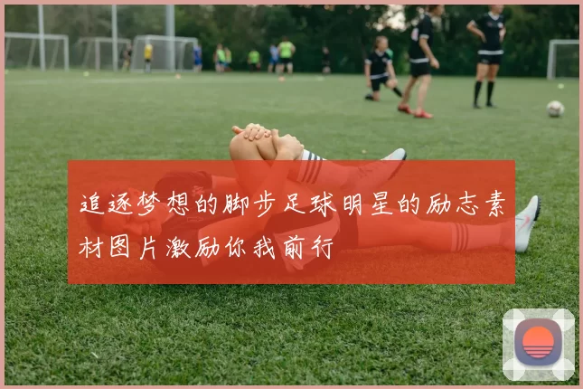 追逐梦想的脚步足球明星的励志素材图片激励你我前行