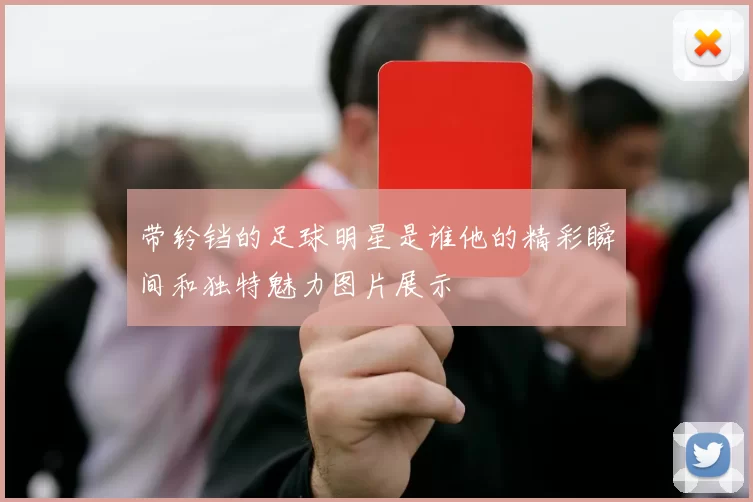 带铃铛的足球明星是谁他的精彩瞬间和独特魅力图片展示