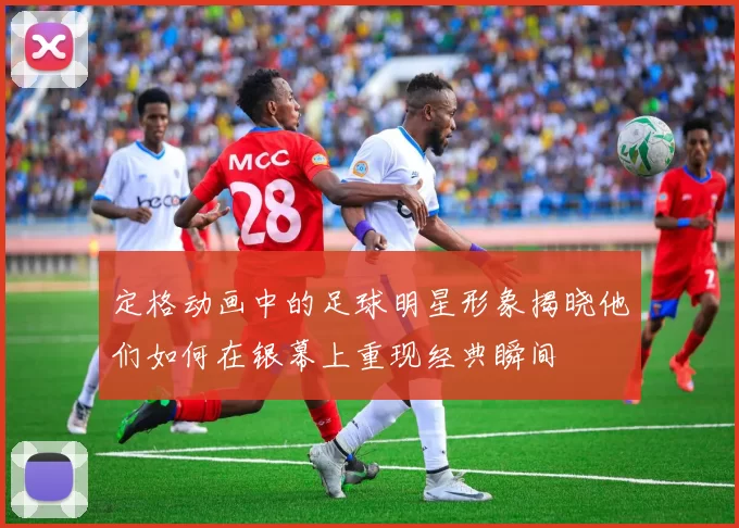 定格动画中的足球明星形象揭晓他们如何在银幕上重现经典瞬间
