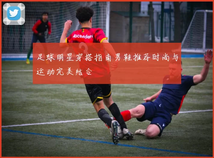 足球明星穿搭指南男鞋推荐时尚与运动完美结合
